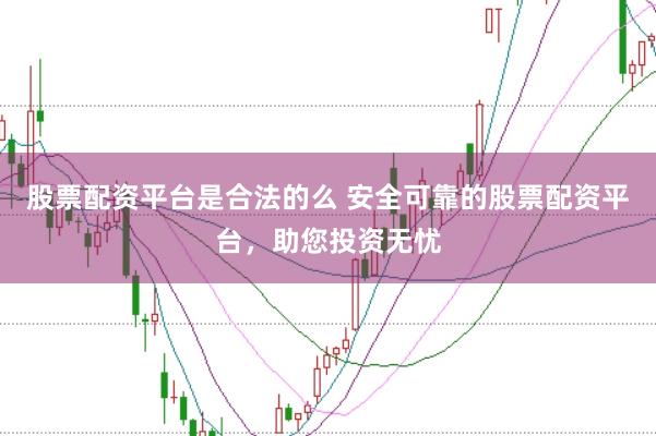 股票配资平台是合法的么 安全可靠的股票配资平台，助您投资无忧