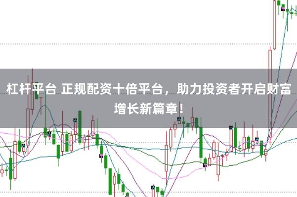 杠杆平台 正规配资十倍平台，助力投资者开启财富增长新篇章！