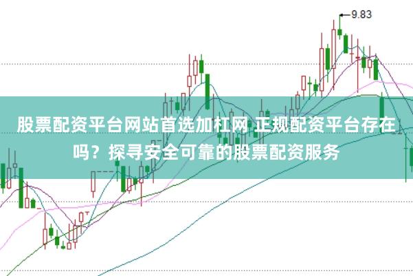 股票配资平台网站首选加杠网 正规配资平台存在吗？探寻安全可靠的股票配资服务