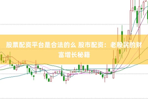 股票配资平台是合法的么 股市配资：老股民的财富增长秘籍