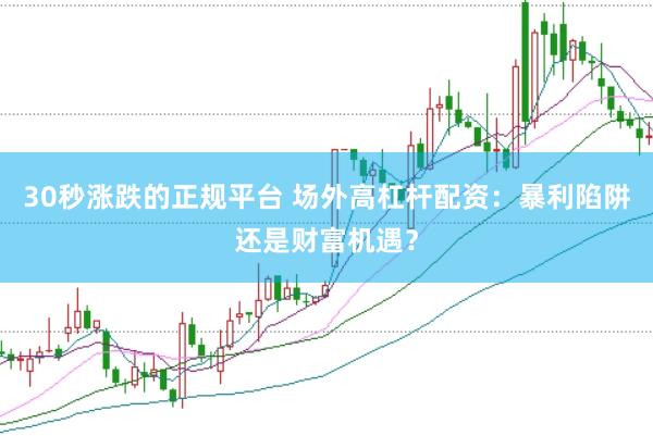 30秒涨跌的正规平台 场外高杠杆配资：暴利陷阱还是财富机遇？