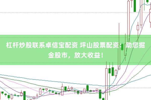杠杆炒股联系卓信宝配资 坪山股票配资：助您掘金股市，放大收益！