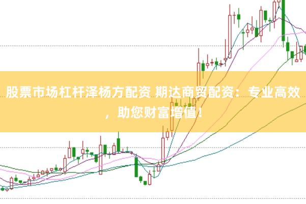 股票市场杠杆泽杨方配资 期达商贸配资：专业高效，助您财富增值！