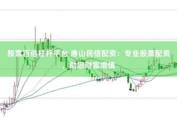 股票百倍杠杆平台 唐山民信配资：专业股票配资，助您财富增值