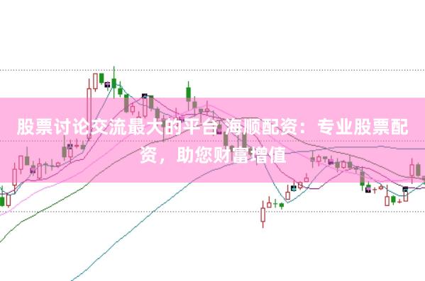 股票讨论交流最大的平台 海顺配资：专业股票配资，助您财富增值