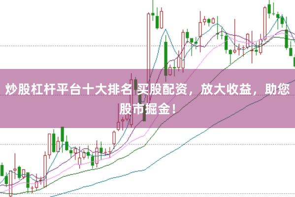 炒股杠杆平台十大排名 买股配资，放大收益，助您股市掘金！