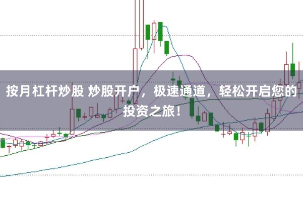 按月杠杆炒股 炒股开户，极速通道，轻松开启您的投资之旅！