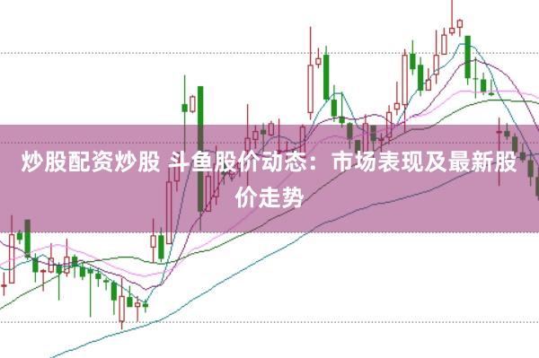 炒股配资炒股 斗鱼股价动态：市场表现及最新股价走势