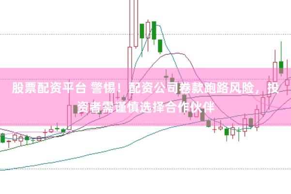 股票配资平台 警惕！配资公司卷款跑路风险，投资者需谨慎选择合作伙伴