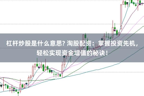 杠杆炒股是什么意思? 淘股配资：掌握投资先机，轻松实现资金增值的秘诀！