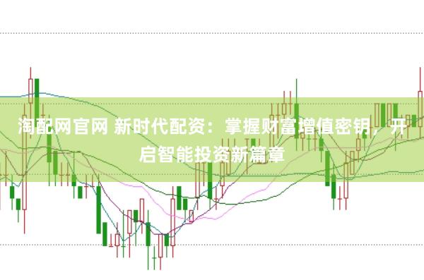 淘配网官网 新时代配资：掌握财富增值密钥，开启智能投资新篇章