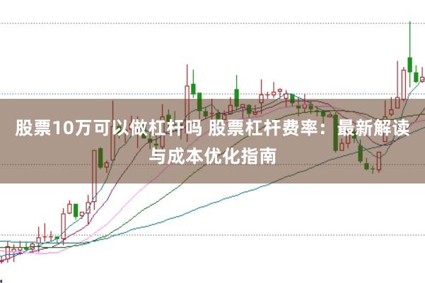 股票10万可以做杠杆吗 股票杠杆费率：最新解读与成本优化指南