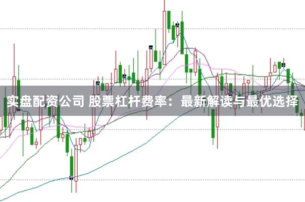 实盘配资公司 股票杠杆费率：最新解读与最优选择