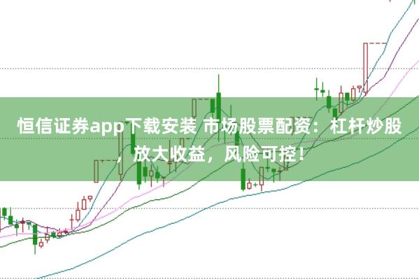 恒信证券app下载安装 市场股票配资：杠杆炒股，放大收益，风险可控！