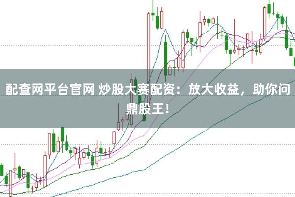 配查网平台官网 炒股大赛配资：放大收益，助你问鼎股王！