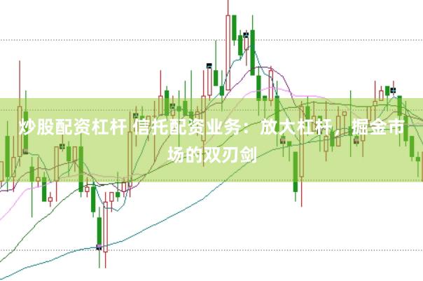 炒股配资杠杆 信托配资业务：放大杠杆，掘金市场的双刃剑