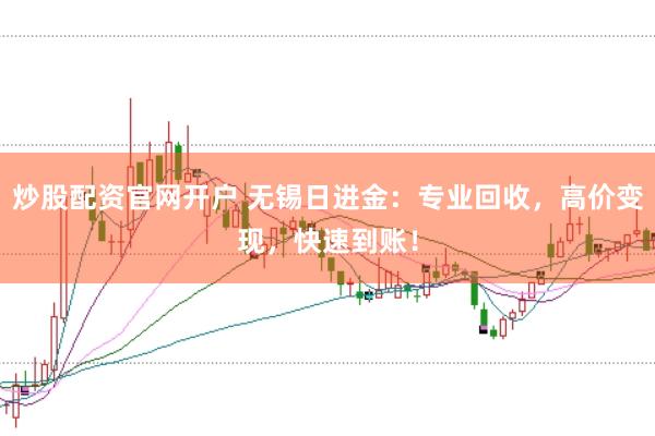 炒股配资官网开户 无锡日进金：专业回收，高价变现，快速到账！