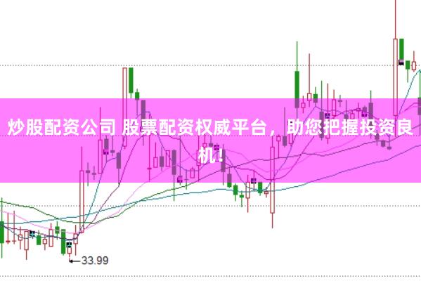 炒股配资公司 股票配资权威平台，助您把握投资良机！