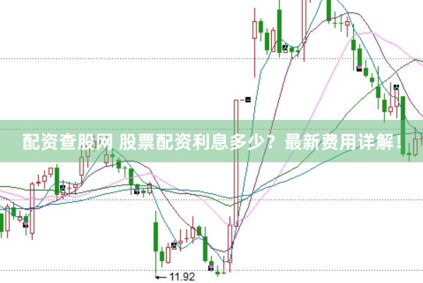 配资查股网 股票配资利息多少？最新费用详解！