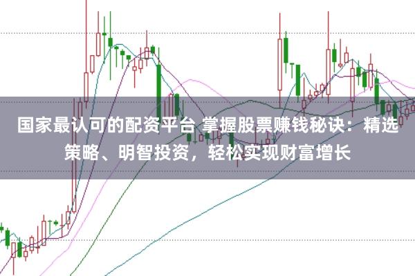 国家最认可的配资平台 掌握股票赚钱秘诀：精选策略、明智投资，轻松实现财富增长