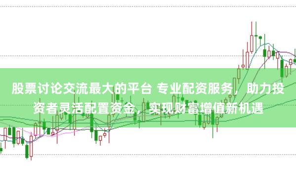 股票讨论交流最大的平台 专业配资服务，助力投资者灵活配置资金，实现财富增值新机遇