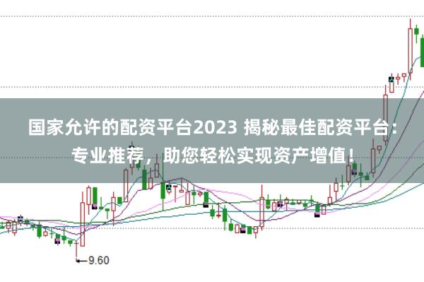 国家允许的配资平台2023 揭秘最佳配资平台：专业推荐，助您轻松实现资产增值！