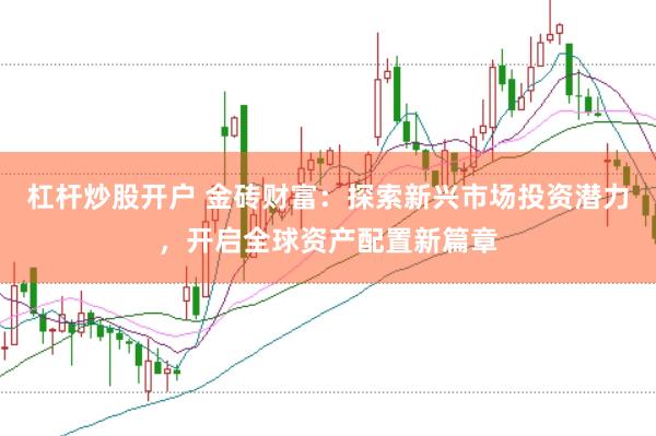 杠杆炒股开户 金砖财富：探索新兴市场投资潜力，开启全球资产配置新篇章