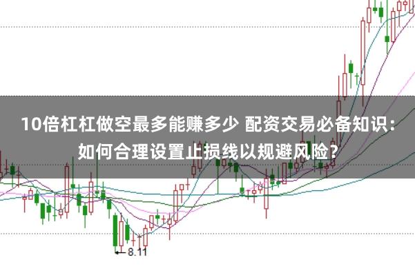 10倍杠杠做空最多能赚多少 配资交易必备知识：如何合理设置止损线以规避风险？