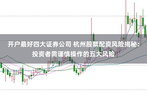 开户最好四大证券公司 杭州股票配资风险揭秘：投资者需谨慎操作的五大风险