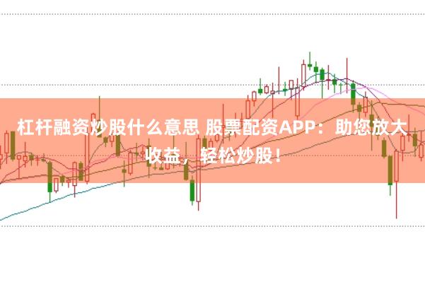 杠杆融资炒股什么意思 股票配资APP：助您放大收益，轻松炒股！