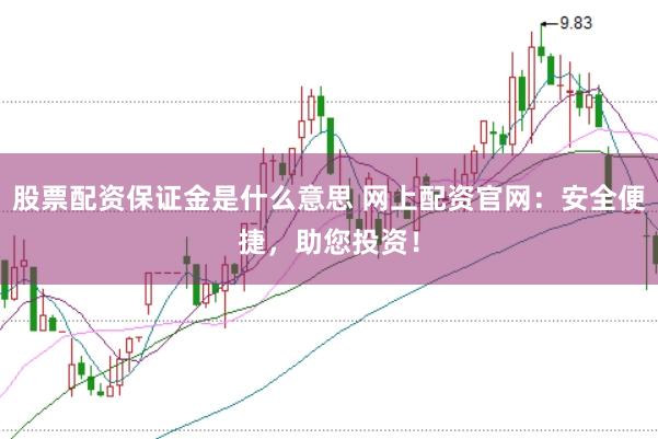 股票配资保证金是什么意思 网上配资官网：安全便捷，助您投资！