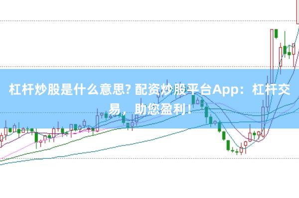 杠杆炒股是什么意思? 配资炒股平台App：杠杆交易，助您盈利！