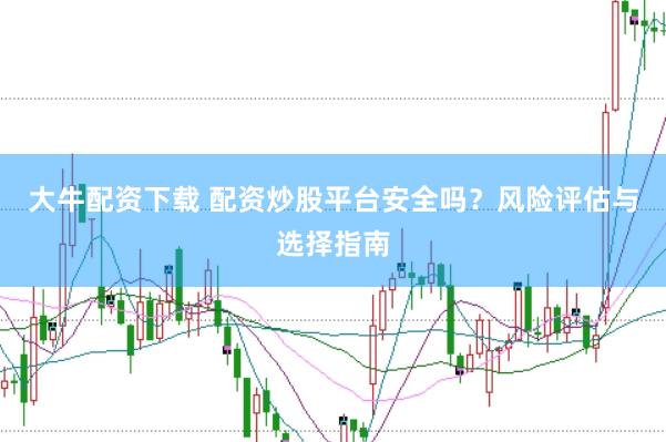 大牛配资下载 配资炒股平台安全吗？风险评估与选择指南