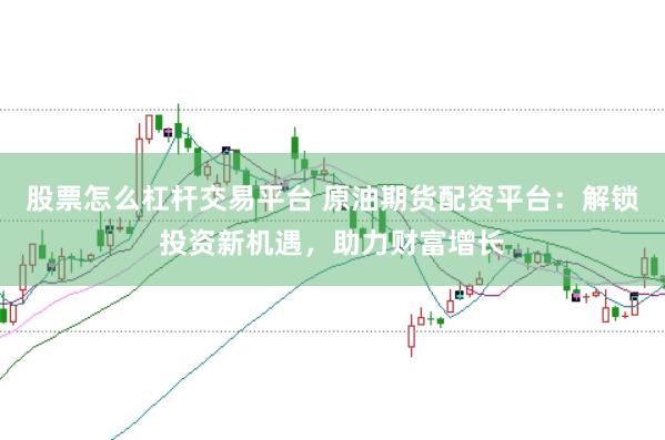 股票怎么杠杆交易平台 原油期货配资平台：解锁投资新机遇，助力财富增长