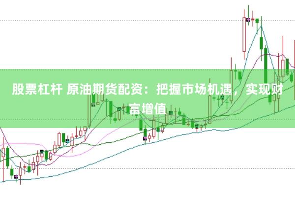 股票杠杆 原油期货配资：把握市场机遇，实现财富增值