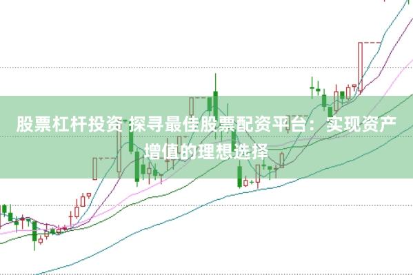 股票杠杆投资 探寻最佳股票配资平台：实现资产增值的理想选择