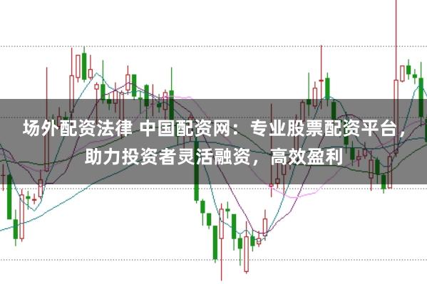 场外配资法律 中国配资网：专业股票配资平台，助力投资者灵活融资，高效盈利