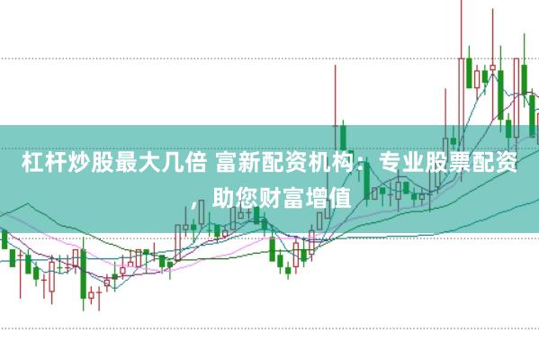 杠杆炒股最大几倍 富新配资机构：专业股票配资，助您财富增值