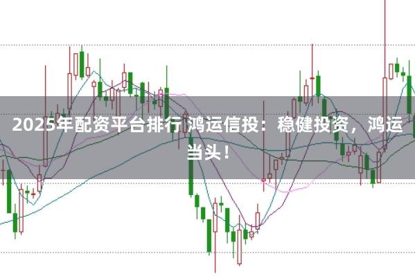 2025年配资平台排行 鸿运信投：稳健投资，鸿运当头！