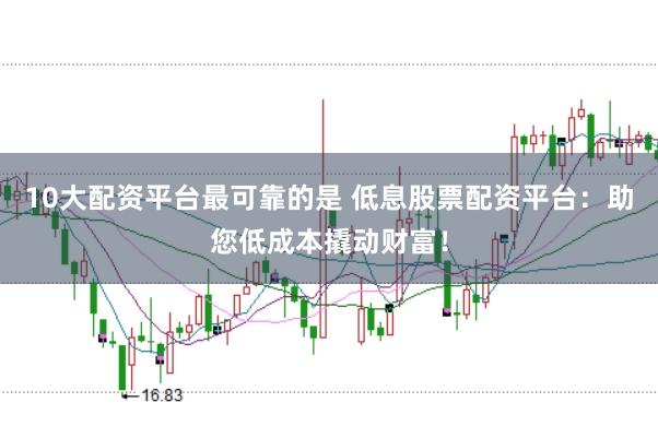 10大配资平台最可靠的是 低息股票配资平台：助您低成本撬动财富！