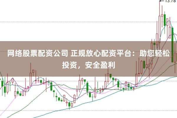 网络股票配资公司 正规放心配资平台：助您轻松投资，安全盈利