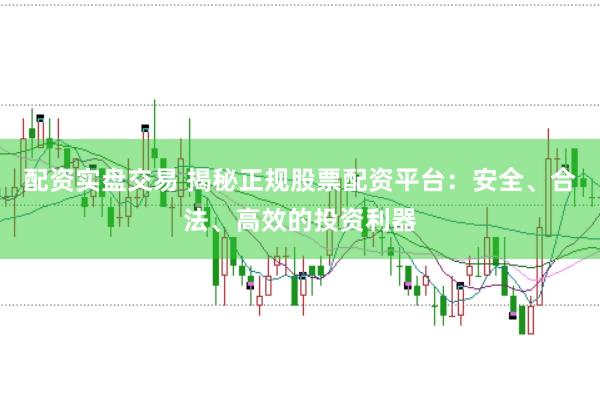 配资实盘交易 揭秘正规股票配资平台：安全、合法、高效的投资利器