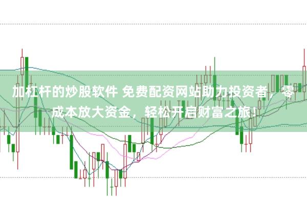 加杠杆的炒股软件 免费配资网站助力投资者，零成本放大资金，轻松开启财富之旅！