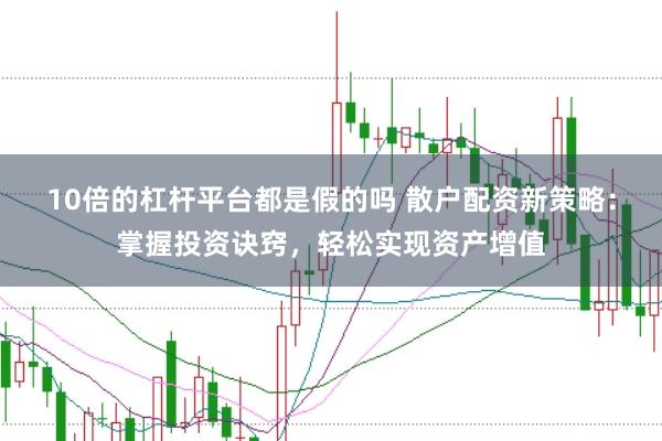 10倍的杠杆平台都是假的吗 散户配资新策略：掌握投资诀窍，轻松实现资产增值