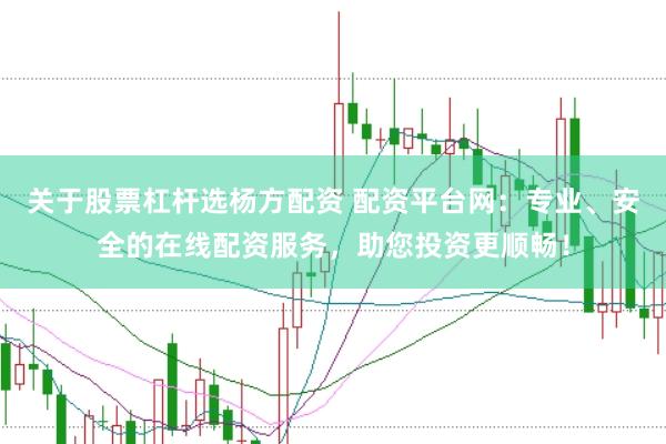 关于股票杠杆选杨方配资 配资平台网：专业、安全的在线配资服务，助您投资更顺畅！