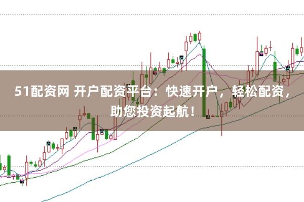 51配资网 开户配资平台：快速开户，轻松配资，助您投资起航！