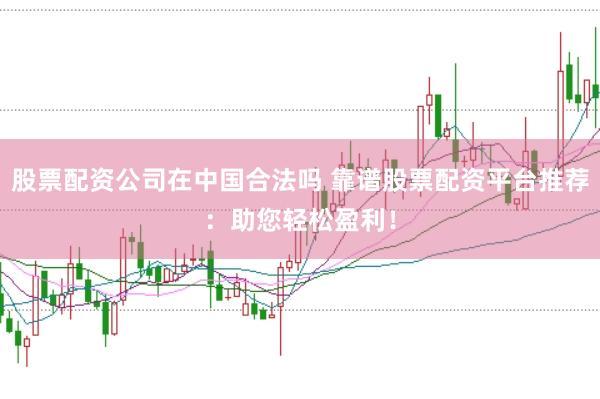 股票配资公司在中国合法吗 靠谱股票配资平台推荐：助您轻松盈利！