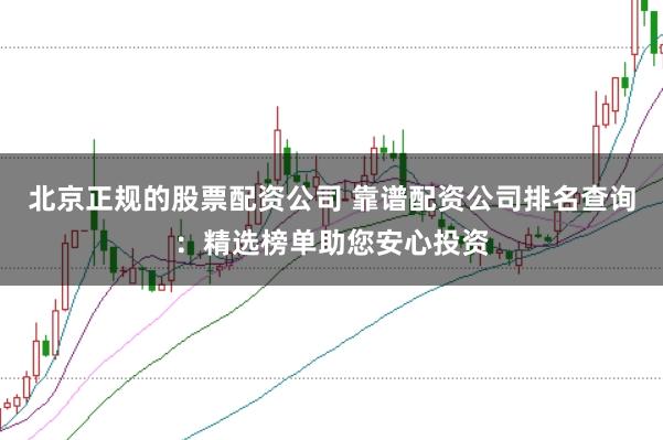 北京正规的股票配资公司 靠谱配资公司排名查询：精选榜单助您安心投资