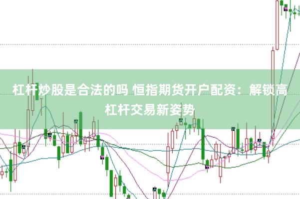 杠杆炒股是合法的吗 恒指期货开户配资：解锁高杠杆交易新姿势