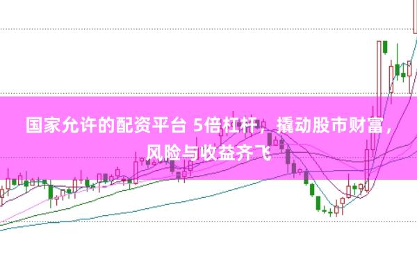 国家允许的配资平台 5倍杠杆，撬动股市财富，风险与收益齐飞